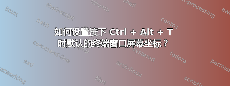 如何设置按下 Ctrl + Alt + T 时默认的终端窗口屏幕坐标？