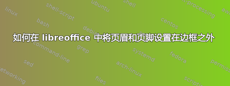 如何在 libreoffice 中将页眉和页脚设置在边框之外