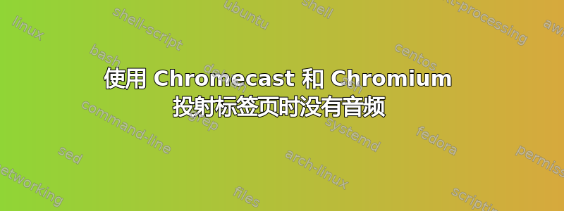 使用 Chromecast 和 Chromium 投射标签页时没有音频