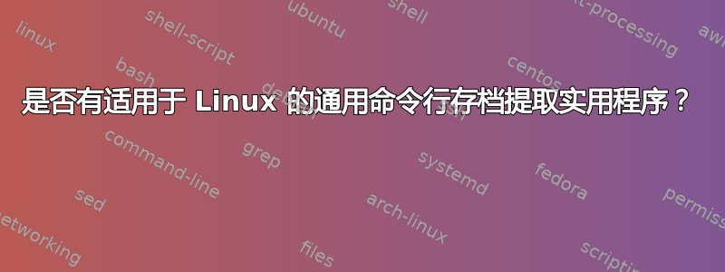 是否有适用于 Linux 的通用命令行存档提取实用程序？ 