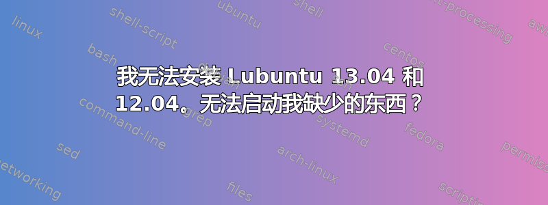 我无法安装 Lubuntu 13.04 和 12.04。无法启动我缺少的东西？