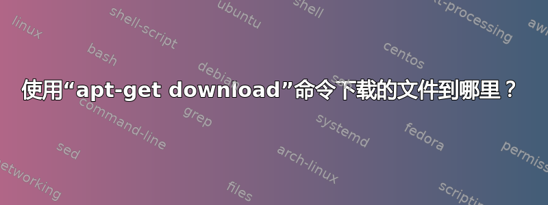 使用“apt-get download”命令下载的文件到哪里？