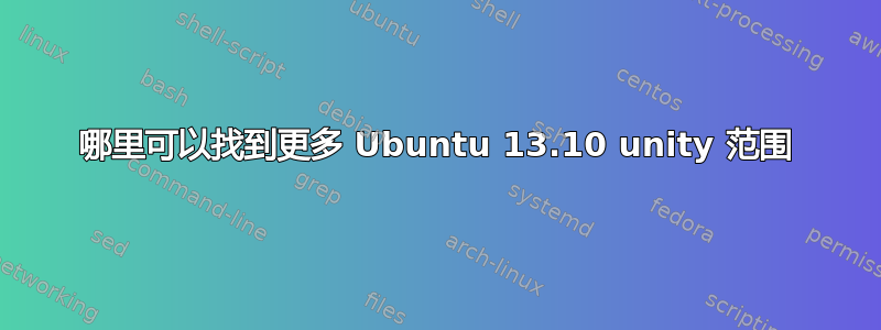 哪里可以找到更多 Ubuntu 13.10 unity 范围