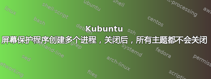 Kubuntu 屏幕保护程序创建多个进程，关闭后，所有主题都不会关闭