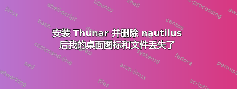 安装 Thunar 并删除 nautilus 后我的桌面图标和文件丢失了