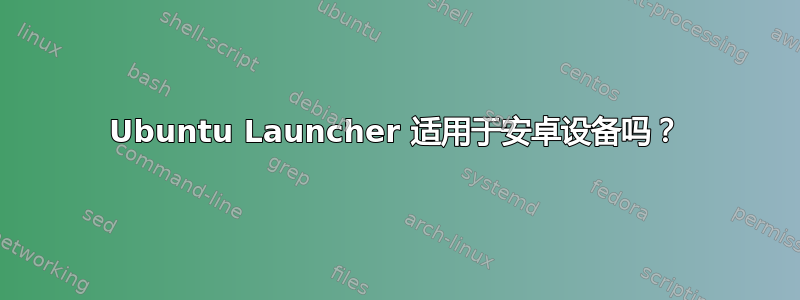 Ubuntu Launcher 适用于安卓设备吗？