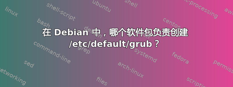 在 Debian 中，哪个软件包负责创建 /etc/default/grub？