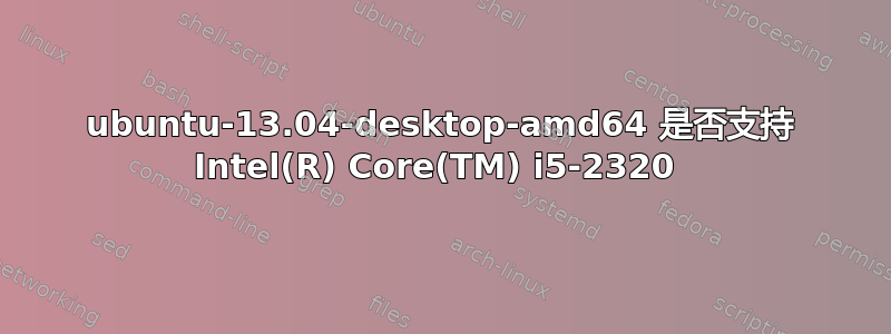 ubuntu-13.04-desktop-amd64 是否支持 Intel(R) Core(TM) i5-2320 