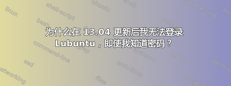 为什么在 13.04 更新后我无法登录 Lubuntu，即使我知道密码？