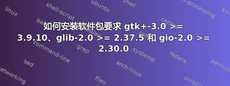 如何安装软件包要求 gtk+-3.0 >= 3.9.10、glib-2.0 >= 2.37.5 和 gio-2.0 >= 2.30.0