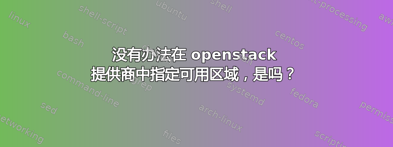 没有办法在 openstack 提供商中指定可用区域，是吗？