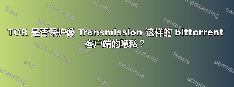 TOR 是否保护像 Transmission 这样的 bittorrent 客户端的隐私？