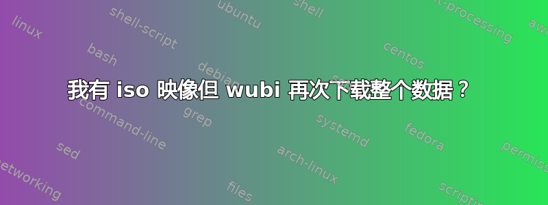 我有 iso 映像但 wubi 再次下载整个数据？