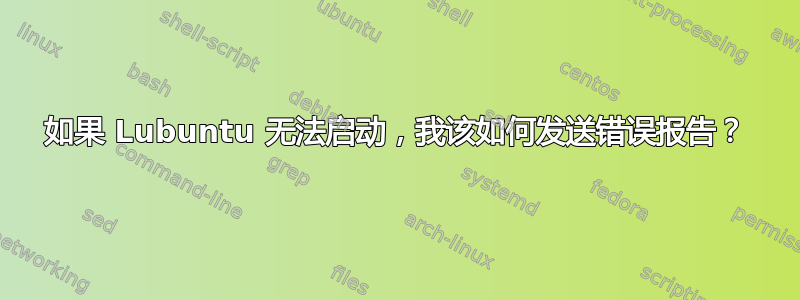 如果 Lubuntu 无法启动，我该如何发送错误报告？