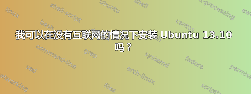 我可以在没有互联网的情况下安装 Ubuntu 13.10 吗？