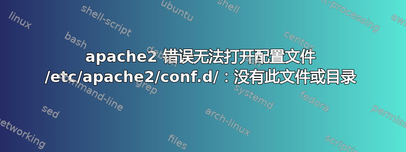 apache2 错误无法打开配置文件 /etc/apache2/conf.d/：没有此文件或目录