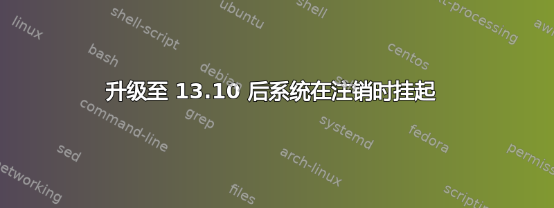 升级至 13.10 后系统在注销时挂起 