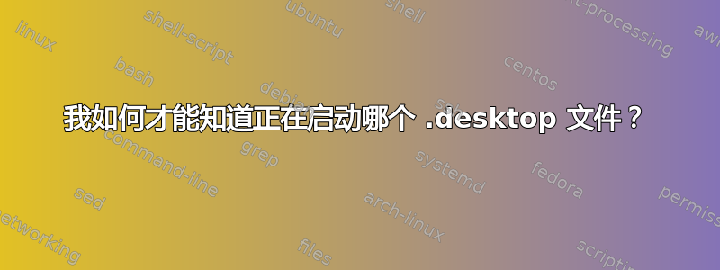 我如何才能知道正在启动哪个 .desktop 文件？