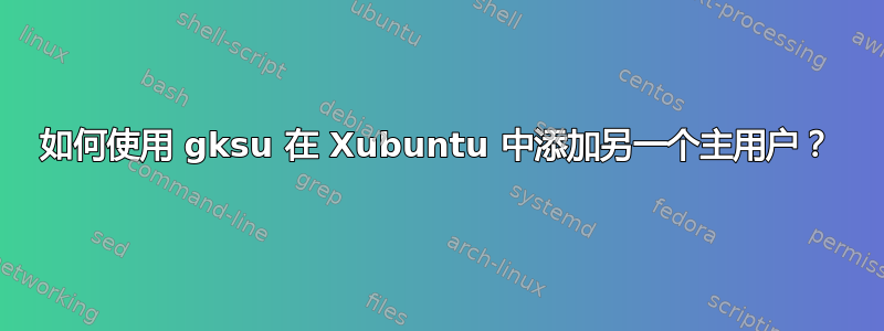 如何使用 gksu 在 Xubuntu 中添加另一个主用户？