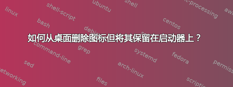 如何从桌面删除图标但将其保留在启动器上？