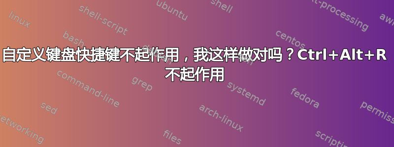 自定义键盘快捷键不起作用，我这样做对吗？Ctrl+Alt+R 不起作用