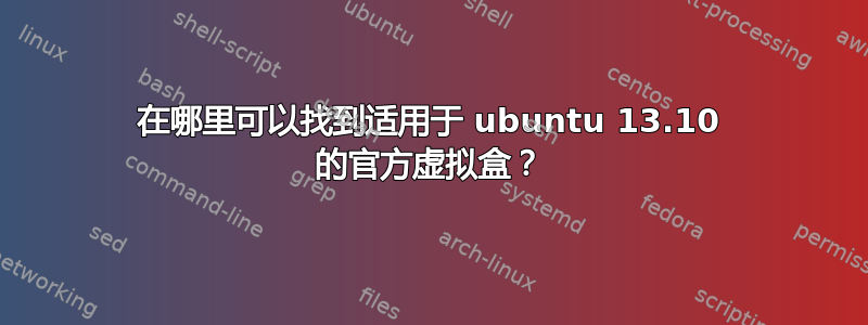 在哪里可以找到适用于 ubuntu 13.10 的官方虚拟盒？