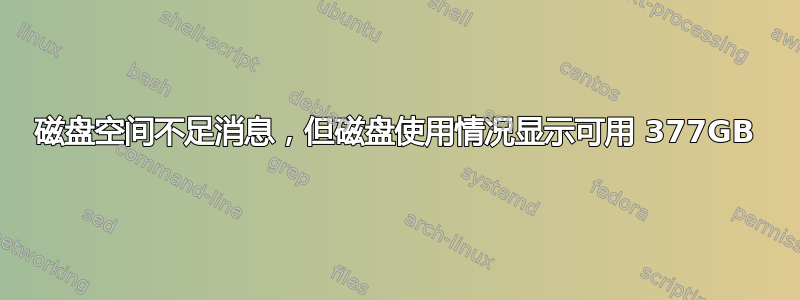 磁盘空间不足消息，但磁盘使用情况显示可用 377GB