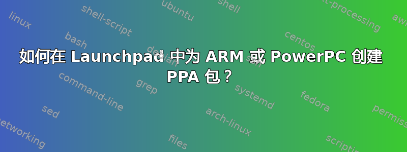 如何在 Launchpad 中为 ARM 或 PowerPC 创建 PPA 包？