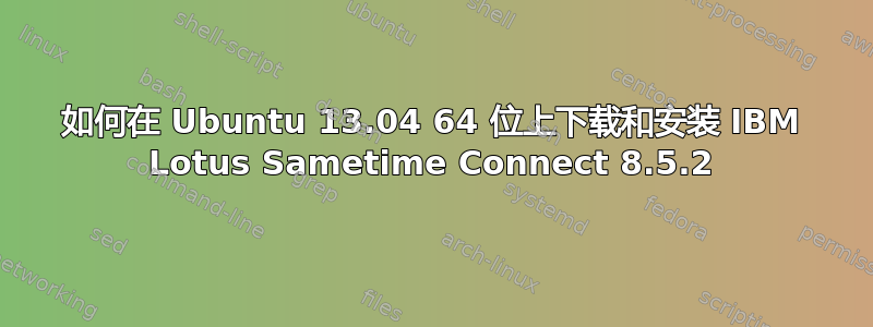 如何在 Ubuntu 13.04 64 位上下载和安装 IBM Lotus Sametime Connect 8.5.2