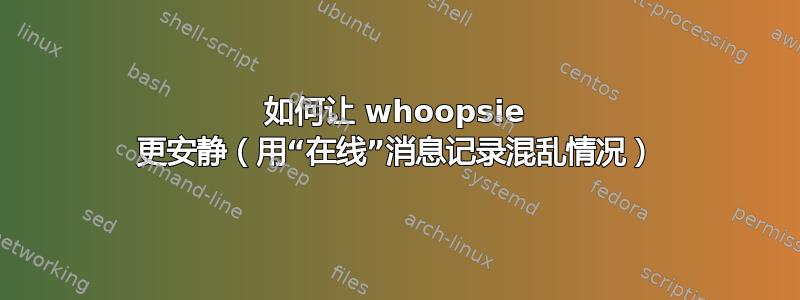 如何让 whoopsie 更安静（用“在线”消息记录混乱情况）