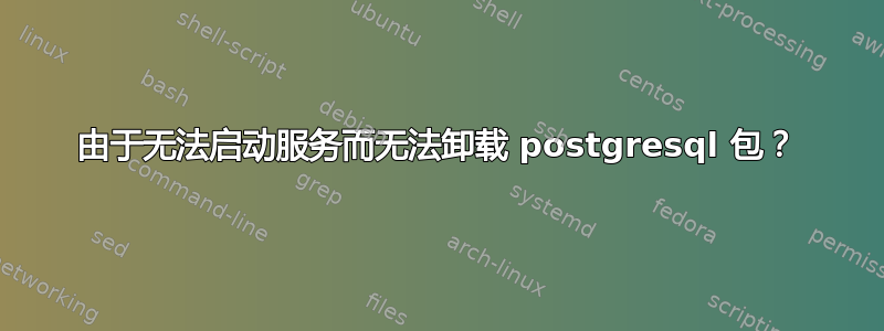 由于无法启动服务而无法卸载 postgresql 包？