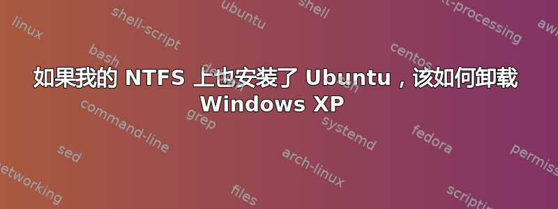 如果我的 NTFS 上也安装了 Ubuntu，该如何卸载 Windows XP 