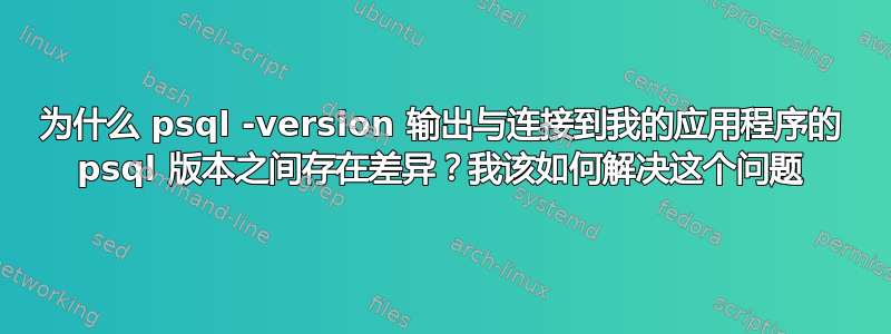 为什么 psql -version 输出与连接到我的应用程序的 psql 版本之间存在差异？我该如何解决这个问题