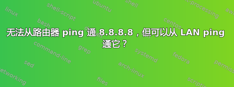 无法从路由器 ping 通 8.8.8.8，但可以从 LAN ping 通它？