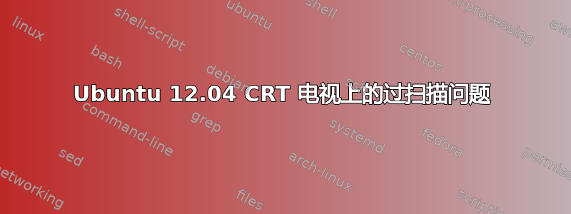 Ubuntu 12.04 CRT 电视上的过扫描问题