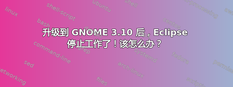 升级到 GNOME 3.10 后，Eclipse 停止工作了！该怎么办？