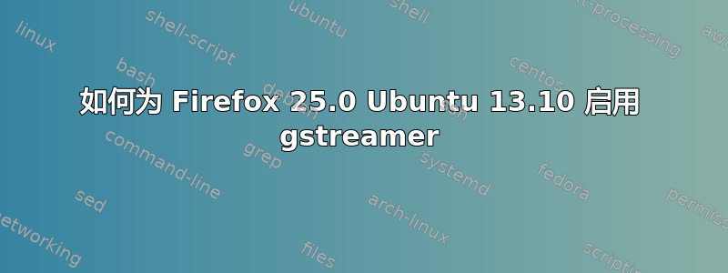 如何为 Firefox 25.0 Ubuntu 13.10 启用 gstreamer