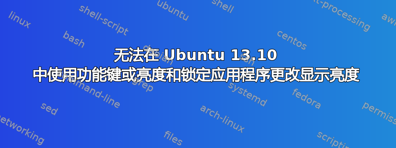 无法在 Ubuntu 13.10 中使用功能键或亮度和锁定应用程序更改显示亮度