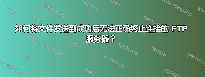 如何将文件发送到成功后无法正确终止连接的 FTP 服务器？