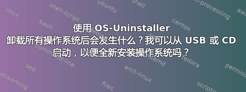 使用 OS-Uninstaller 卸载所有操作系统后会发生什么？我可以从 USB 或 CD 启动，以便全新安装操作系统吗？