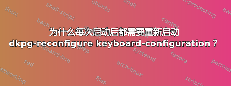 为什么每次启动后都需要重新启动 dkpg-reconfigure keyboard-configuration？