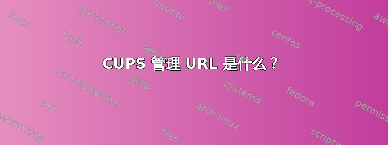 CUPS 管理 URL 是什么？