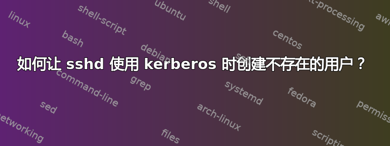 如何让 sshd 使用 kerberos 时创建不存在的用户？