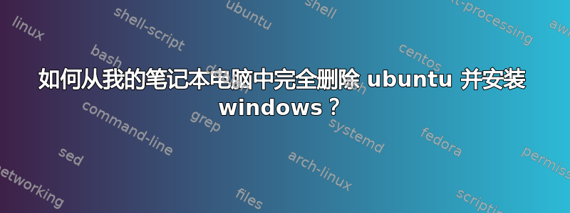 如何从我的笔记本电脑中完全删除 ubuntu 并安装 windows？