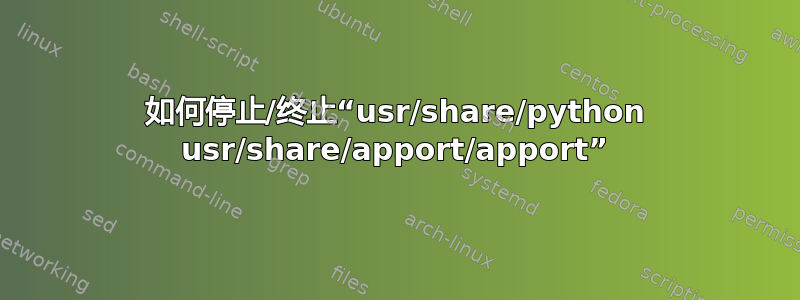 如何停止/终止“usr/share/python usr/share/apport/apport”