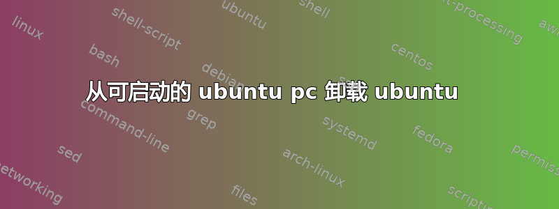 从可启动的 ubuntu pc 卸载 ubuntu 