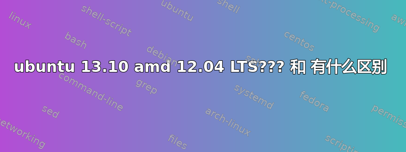 ubuntu 13.10 amd 12.04 LTS??? 和 有什么区别