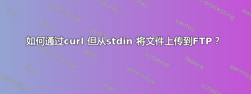 如何通过curl 但从stdin 将文件上传到FTP？