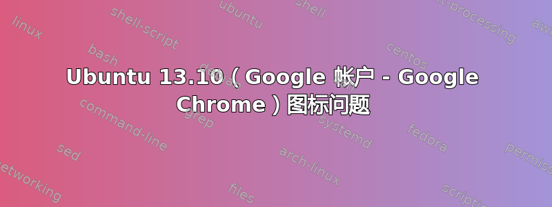 Ubuntu 13.10（Google 帐户 - Google Chrome）图标问题