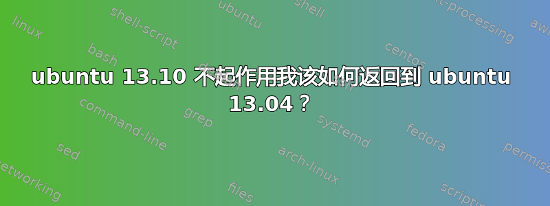 ubuntu 13.10 不起作用我该如何返回到 ubuntu 13.04？